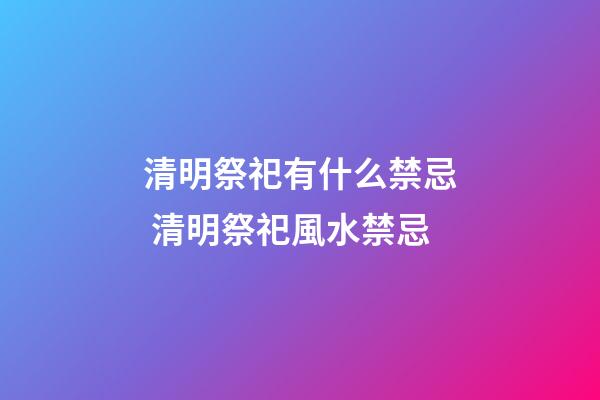 清明祭祀有什么禁忌 清明祭祀風水禁忌